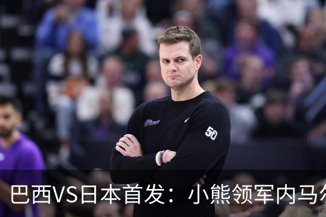 巴西VS日本首发：小熊领军内马尔替补 库尼亚配拉扬