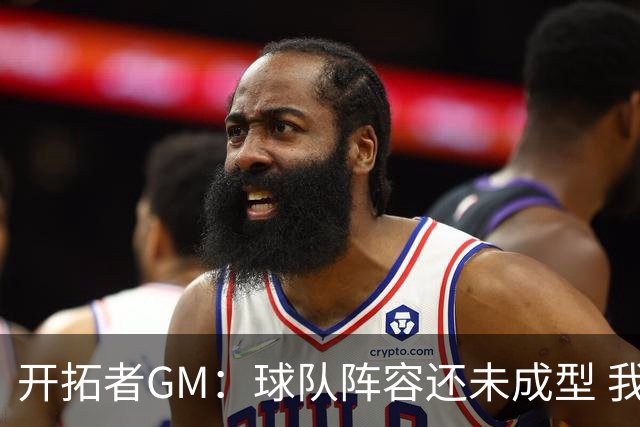 开拓者GM：球队阵容还未成型 我们需要思考如何继续添砖加瓦
