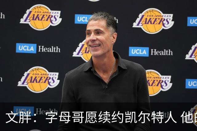 文胖：字母哥愿续约凯尔特人 他的经纪人参与交易让绿军感到不安