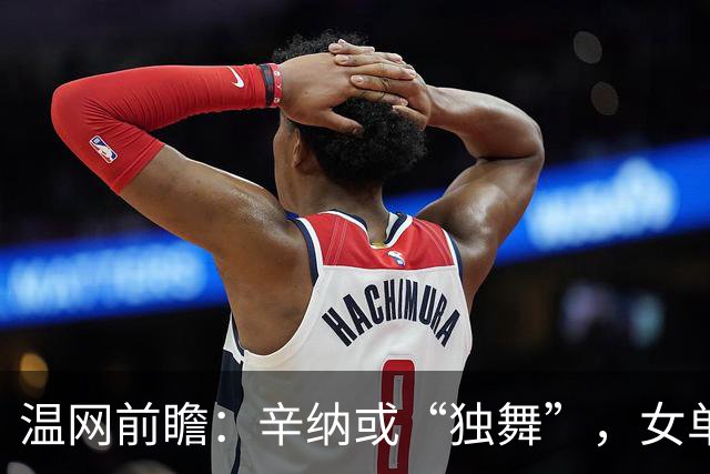 温网前瞻：辛纳或“独舞”，女单悬念大