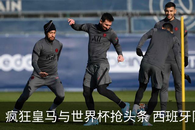 疯狂皇马与世界杯抢头条 西班牙队终又有了他们一席？