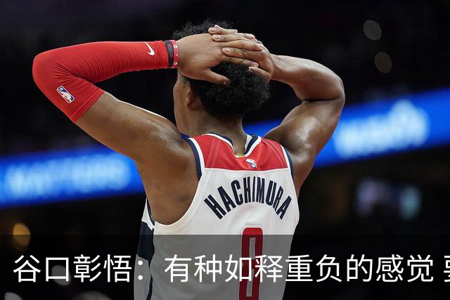谷口彰悟：有种如释重负的感觉 要进一步提升状态迎接淘汰赛比赛
